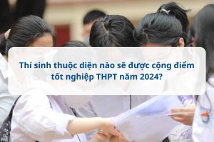 Thí sinh thuộc diện nào được cộng điểm tốt nghiệp thpt 2024