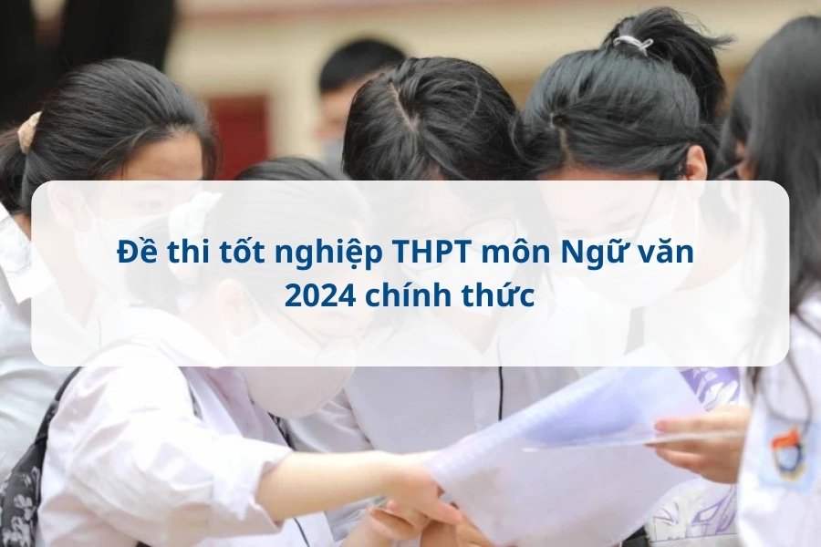 Đề thi tốt nghiệp THPT môn Ngữ văn 2024 chính thức